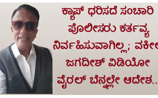 ಕ್ಯಾಪ್ ಧರಿಸದೆ ಸಂಚಾರಿ ಪೊಲೀಸರು ಕರ್ತವ್ಯ ನಿರ್ವಹಿಸುವಾಗಿಲ್ಲ ; ವಕೀಲ ಜಗದೀಶ್ ವಿಡಿಯೋ ವೈರಲ್ ಬೆನ್ನಲ್ಲೇ ಆದೇಶ..